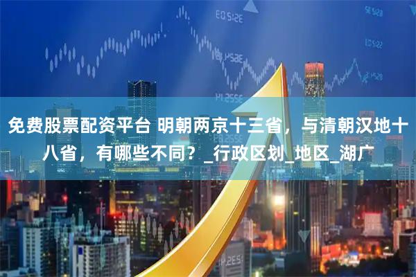 免费股票配资平台 明朝两京十三省，与清朝汉地十八省，有哪些不同？_行政区划_地区_湖广