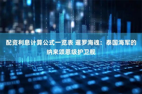 配资利息计算公式一览表 暹罗海魂：泰国海军的纳来颂恩级护卫舰