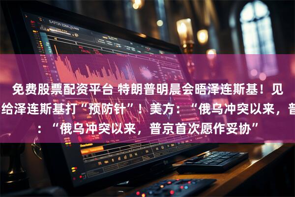 免费股票配资平台 特朗普明晨会晤泽连斯基！见面前，特朗普隔空给泽连斯基打“预防针”！美方：“俄乌冲突以来，普京首次愿作妥协”