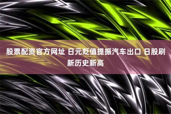 股票配资官方网址 日元贬值提振汽车出口 日股刷新历史新高