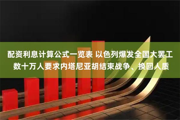 配资利息计算公式一览表 以色列爆发全国大罢工 数十万人要求内塔尼亚胡结束战争、换回人质