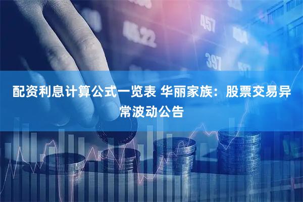 配资利息计算公式一览表 华丽家族：股票交易异常波动公告