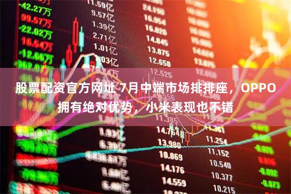 股票配资官方网址 7月中端市场排排座，OPPO拥有绝对优势，小米表现也不错
