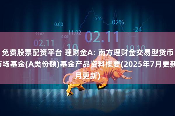 免费股票配资平台 理财金A: 南方理财金交易型货币市场基金(A类份额)基金产品资料概要(2025年7月更新)