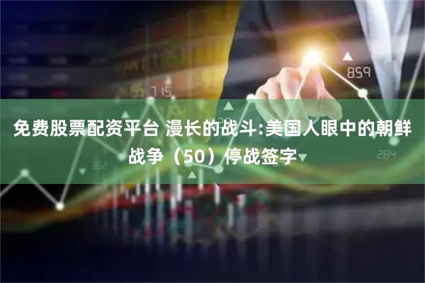 免费股票配资平台 漫长的战斗:美国人眼中的朝鲜战争（50）停战签字