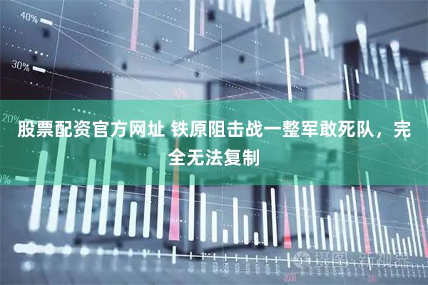 股票配资官方网址 铁原阻击战一整军敢死队，完全无法复制