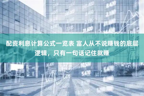 配资利息计算公式一览表 富人从不说赚钱的底层逻辑，只有一句话记住就赚