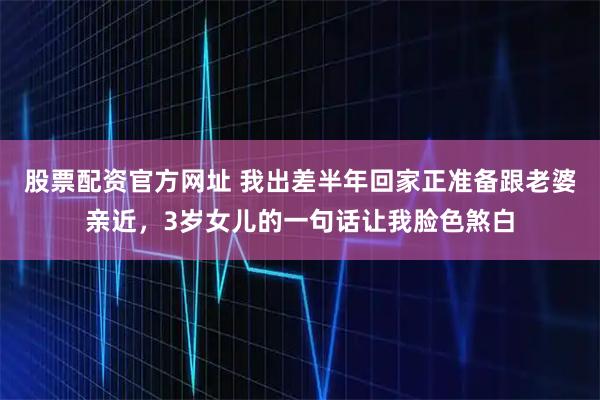 股票配资官方网址 我出差半年回家正准备跟老婆亲近，3岁女儿的一句话让我脸色煞白