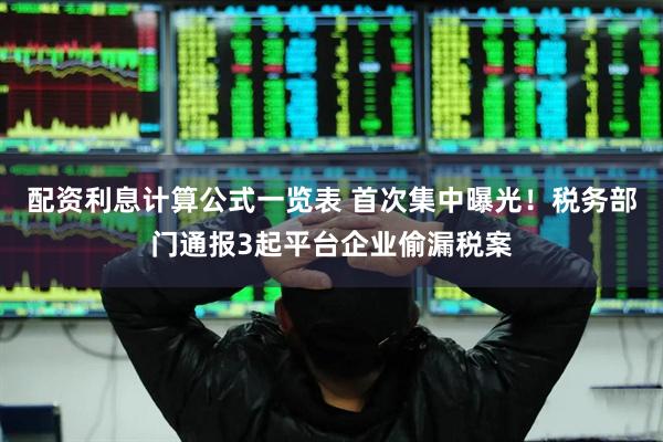 配资利息计算公式一览表 首次集中曝光！税务部门通报3起平台企业偷漏税案