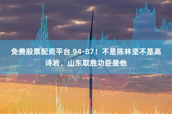 免费股票配资平台 94-87！不是陈林坚不是高诗岩，山东取胜功臣是他