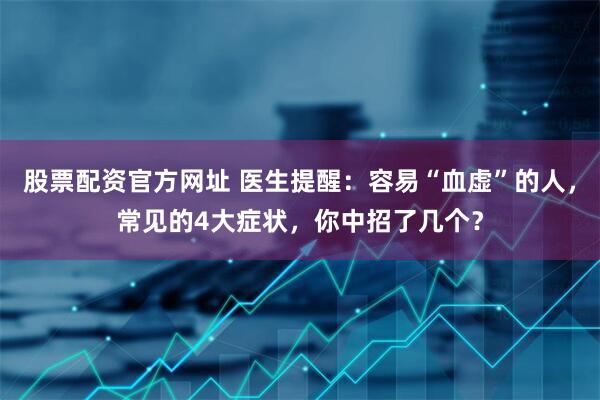 股票配资官方网址 医生提醒：容易“血虚”的人，常见的4大症状，你中招了几个？