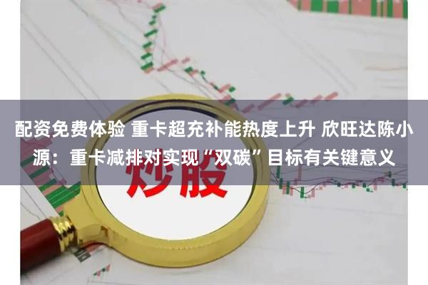 配资免费体验 重卡超充补能热度上升 欣旺达陈小源：重卡减排对实现“双碳”目标有关键意义