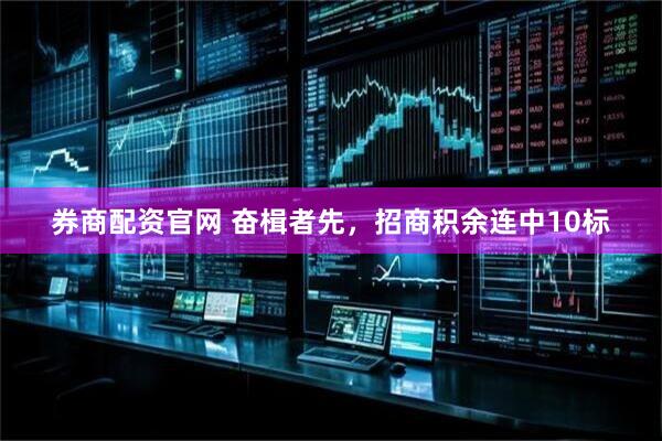 券商配资官网 奋楫者先，招商积余连中10标