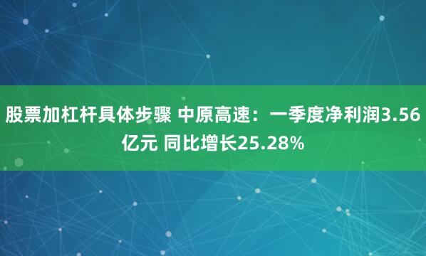 股票加杠杆具体步骤 中原高速：一季度净利润3.56亿元 同比增长25.28%