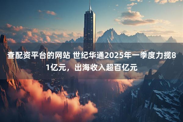 查配资平台的网站 世纪华通2025年一季度力揽81亿元，出海收入超百亿元