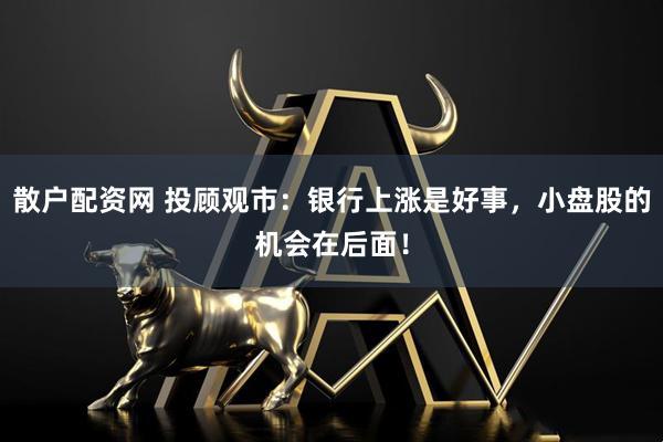 散户配资网 投顾观市：银行上涨是好事，小盘股的机会在后面！