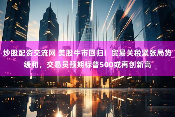 炒股配资交流网 美股牛市回归！贸易关税紧张局势缓和，交易员预期标普500或再创新高