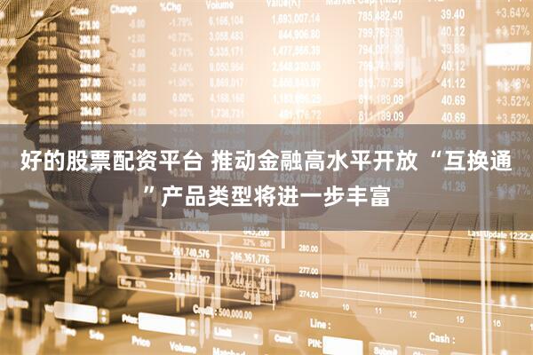 好的股票配资平台 推动金融高水平开放 “互换通”产品类型将进一步丰富