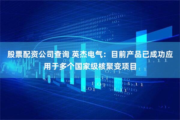 股票配资公司查询 英杰电气：目前产品已成功应用于多个国家级核聚变项目