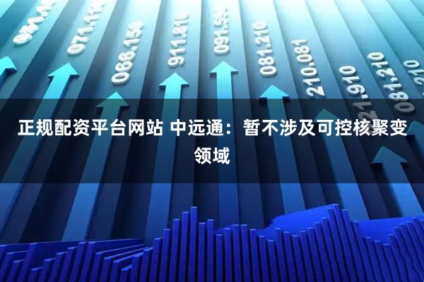 正规配资平台网站 中远通：暂不涉及可控核聚变领域