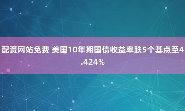 配资网站免费 美国10年期国债收益率跌5个基点至4.424%