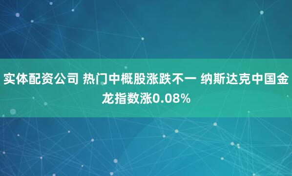 实体配资公司 热门中概股涨跌不一 纳斯达克中国金龙指数涨0.08%