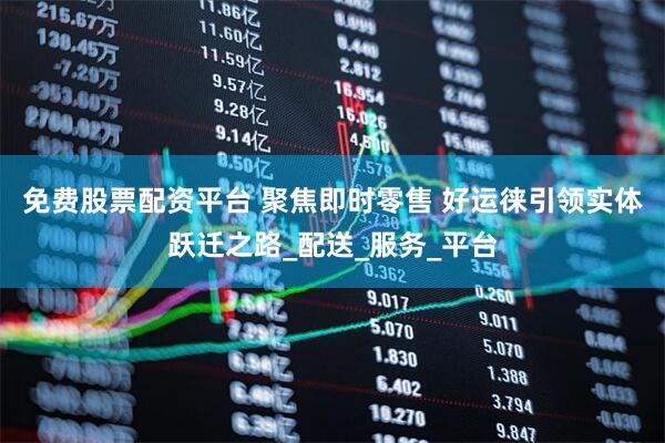 免费股票配资平台 聚焦即时零售 好运徕引领实体跃迁之路_配送_服务_平台