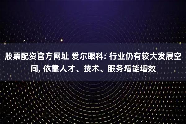 股票配资官方网址 爱尔眼科: 行业仍有较大发展空间, 依靠人才、技术、服务增能增效