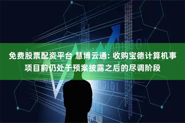 免费股票配资平台 慧博云通: 收购宝德计算机事项目前仍处于预案披露之后的尽调阶段