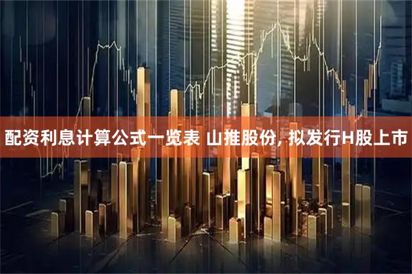 配资利息计算公式一览表 山推股份, 拟发行H股上市