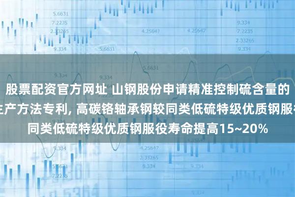 股票配资官方网址 山钢股份申请精准控制硫含量的高碳铬轴承钢及其生产方法专利, 高碳铬轴承钢较同类低硫特级优质钢服役寿命提高15~20%