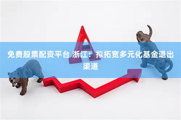 免费股票配资平台 浙江：拟拓宽多元化基金退出渠道