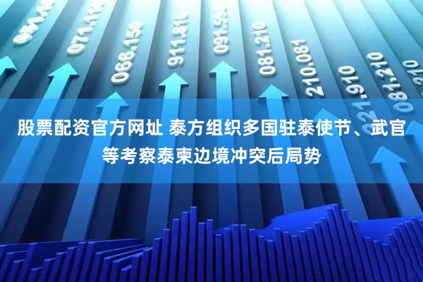 股票配资官方网址 泰方组织多国驻泰使节、武官等考察泰柬边境冲突后局势