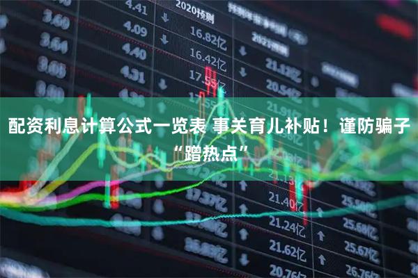配资利息计算公式一览表 事关育儿补贴！谨防骗子“蹭热点”