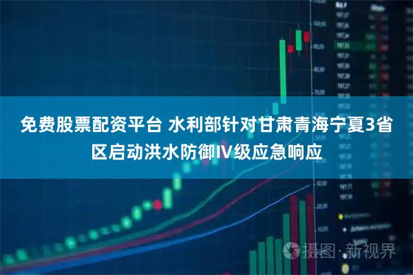 免费股票配资平台 水利部针对甘肃青海宁夏3省区启动洪水防御Ⅳ级应急响应