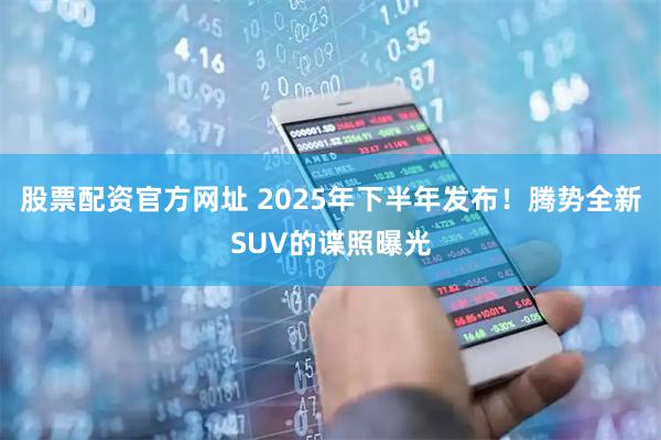 股票配资官方网址 2025年下半年发布！腾势全新SUV的谍照曝光