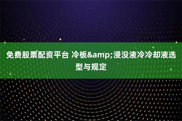 免费股票配资平台 冷板&浸没液冷冷却液选型与规定