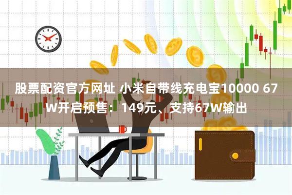 股票配资官方网址 小米自带线充电宝10000 67W开启预售：149元、支持67W输出