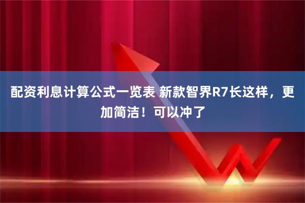 配资利息计算公式一览表 新款智界R7长这样，更加简洁！可以冲了