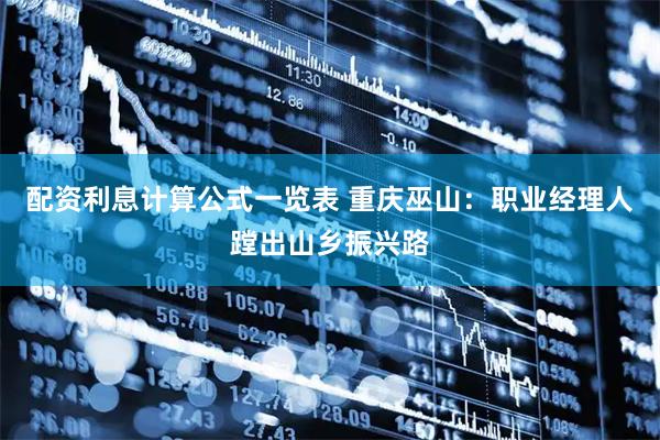 配资利息计算公式一览表 重庆巫山：职业经理人蹚出山乡振兴路