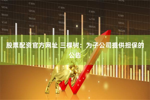 股票配资官方网址 三棵树：为子公司提供担保的公告