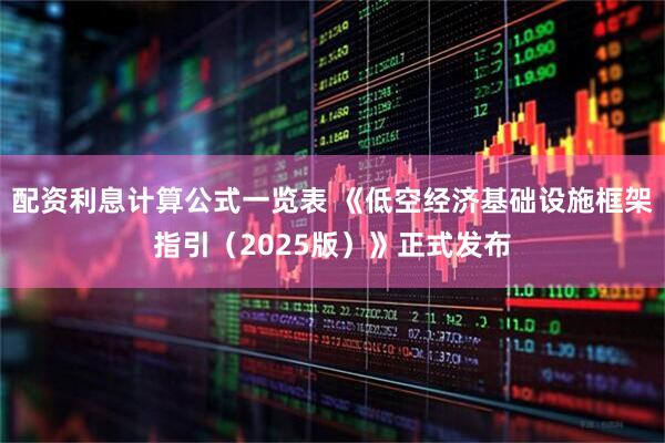 配资利息计算公式一览表 《低空经济基础设施框架指引（2025版）》正式发布