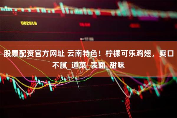 股票配资官方网址 云南特色！柠檬可乐鸡翅，爽口不腻_道菜_表面_甜味