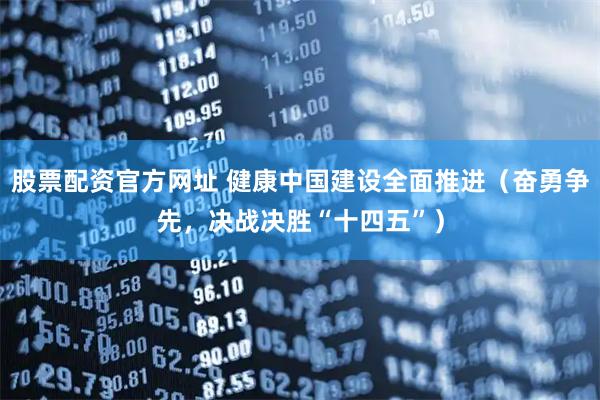 股票配资官方网址 健康中国建设全面推进（奋勇争先，决战决胜“十四五”）