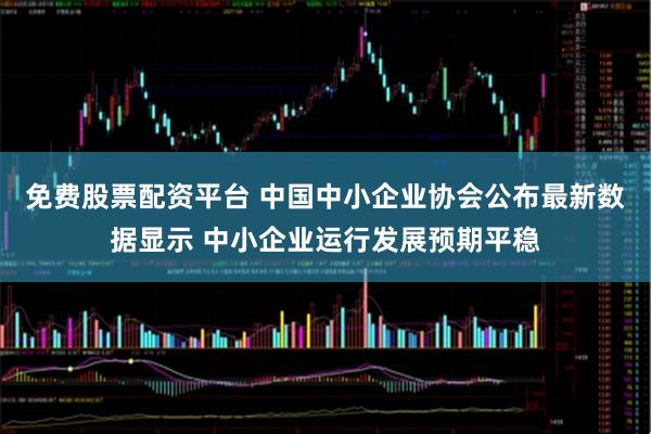 免费股票配资平台 中国中小企业协会公布最新数据显示 中小企业运行发展预期平稳