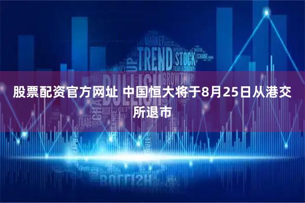 股票配资官方网址 中国恒大将于8月25日从港交所退市