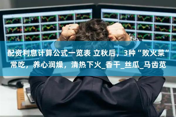 配资利息计算公式一览表 立秋后，3种“败火菜”常吃，养心润燥，清热下火_香干_丝瓜_马齿苋