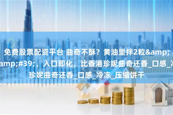 免费股票配资平台 曲奇不酥？黄油里拌2粒&#39;脆爽珠&#39;，入口即化，比香港珍妮曲奇还香_口感_冷冻_压缩饼干