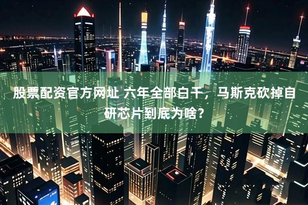 股票配资官方网址 六年全部白干，马斯克砍掉自研芯片到底为啥？
