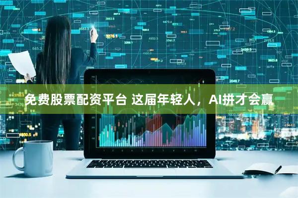 免费股票配资平台 这届年轻人，AI拼才会赢